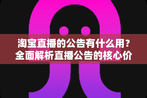 淘宝直播的公告有什么用?全面解析直播公告的核心价值与实操技巧 淘宝直播的公告有什么用?全面解析直播公告的核心价值与实操技巧