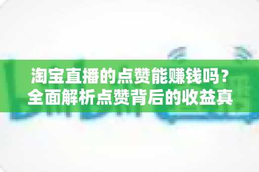 淘宝直播的点赞能赚钱吗？全面解析点赞背后的收益真相与实用赚钱指南