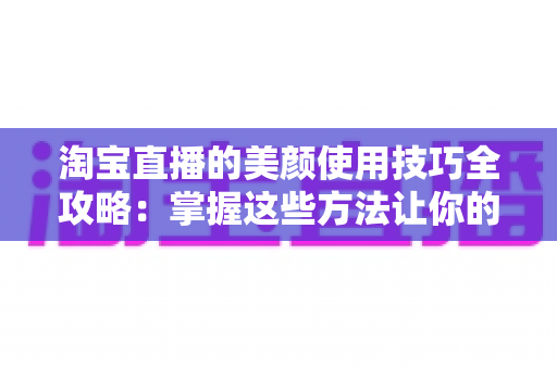 淘宝直播的美颜使用技巧全攻略:掌握这些方法让你的直播间人气颜值双在线 淘宝直播的美颜使用技巧全攻略:掌握这些方法让你的直播间人气颜值双在线