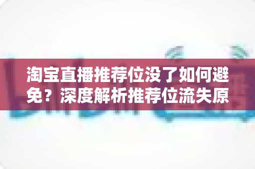 淘宝直播推荐位没了如何避免?深度解析推荐位流失原因与长效维护策略 淘宝直播推荐位没了如何避免?深度解析推荐位流失原因与长效维护策略