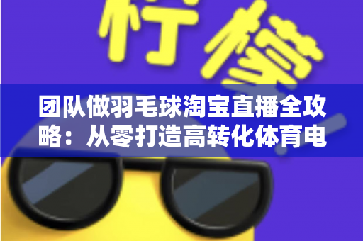 团队做羽毛球淘宝直播全攻略:从零打造高转化体育电商直播间的实战指南 团队做羽毛球淘宝直播全攻略:从零打造高转化体育电商直播间的实战指南