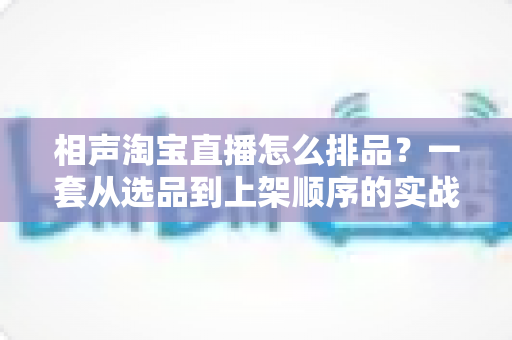 相声淘宝直播怎么排品?一套从选品到上架顺序的实战排品指南,让直播间笑声与销量双丰收 相声淘宝直播怎么排品?一套从选品到上架顺序的实战排品指南,让直播间笑声与销量双丰收