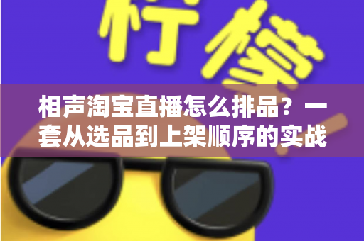 相声淘宝直播怎么排品?一套从选品到上架顺序的实战排品指南,让直播间笑声与销量双丰收 相声淘宝直播怎么排品?一套从选品到上架顺序的实战排品指南,让直播间笑声与销量双丰收