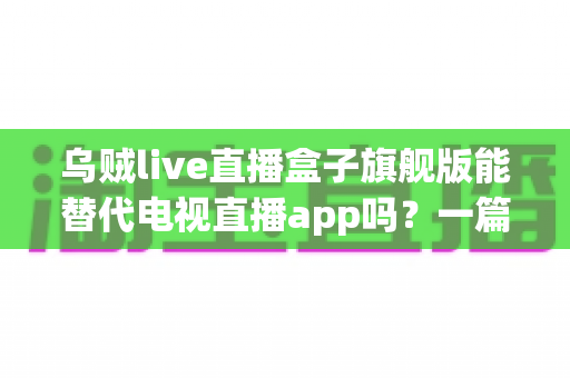 乌贼live直播盒子旗舰版能替代电视直播app吗?一篇看懂直播盒子与电视直播软件的深度对比指南 乌贼live直播盒子旗舰版能替代电视直播app吗?一篇看懂直播盒子与电视直播软件的深度对比指南