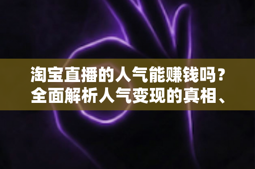 淘宝直播的人气能赚钱吗?全面解析人气变现的真相、方法与实操策略 淘宝直播的人气能赚钱吗?全面解析人气变现的真相、方法与实操策略