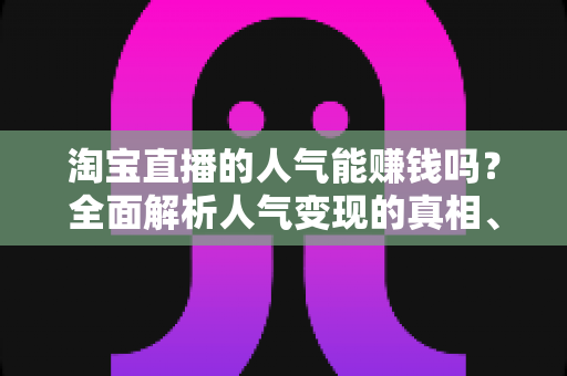 淘宝直播的人气能赚钱吗?全面解析人气变现的真相、方法与实操策略 淘宝直播的人气能赚钱吗?全面解析人气变现的真相、方法与实操策略