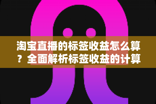 淘宝直播的标签收益怎么算？全面解析标签收益的计算逻辑与实战提升技巧