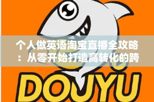 个人做英语淘宝直播全攻略：从零开始打造高转化的跨境直播变现之路