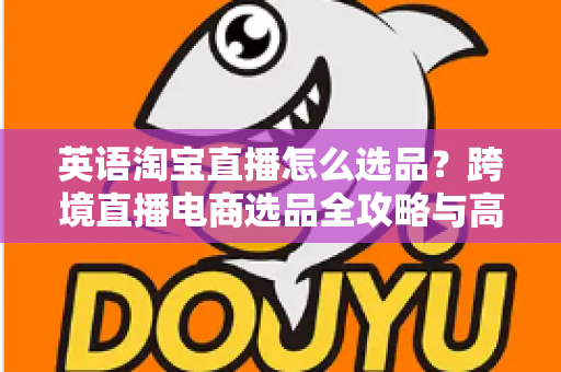 英语淘宝直播怎么选品?跨境直播电商选品全攻略与高转化实战技巧 英语淘宝直播怎么选品?跨境直播电商选品全攻略与高转化实战技巧