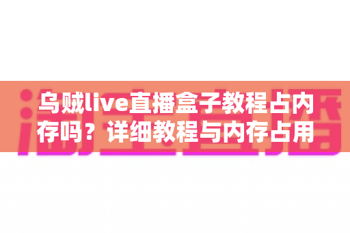 乌贼live直播盒子教程占内存吗?详细教程与内存占用全面解析 乌贼live直播盒子教程占内存吗?详细教程与内存占用全面解析