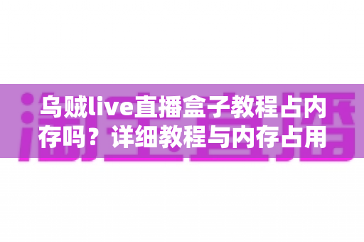 乌贼live直播盒子教程占内存吗？详细教程与内存占用全面解析