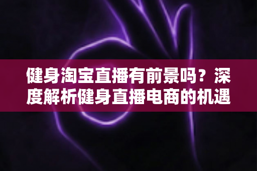 健身淘宝直播有前景吗?深度解析健身直播电商的机遇、挑战与实战指南 健身淘宝直播有前景吗?深度解析健身直播电商的机遇、挑战与实战指南