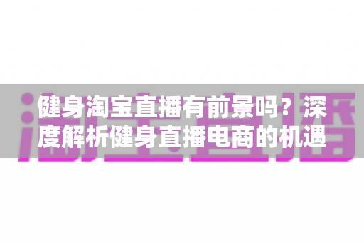 健身淘宝直播有前景吗?深度解析健身直播电商的机遇、挑战与实战指南 健身淘宝直播有前景吗?深度解析健身直播电商的机遇、挑战与实战指南