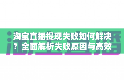 淘宝直播提现失败如何解决?全面解析失败原因与高效解决方案完整指南 淘宝直播提现失败如何解决?全面解析失败原因与高效解决方案完整指南