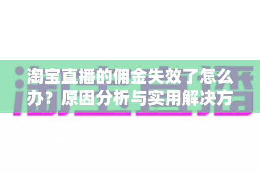 淘宝直播的佣金失效了怎么办？原因分析与实用解决方案全指南