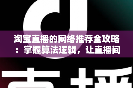 淘宝直播的网络推荐全攻略：掌握算法逻辑，让直播间流量与销量双增长