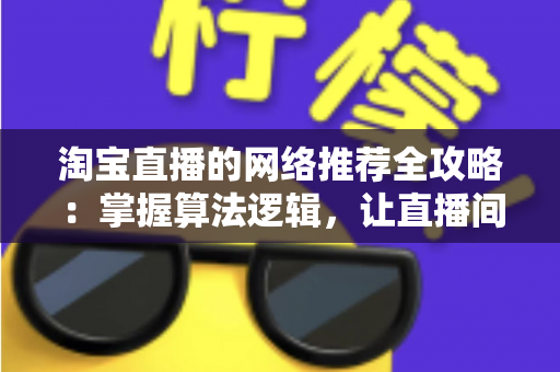 淘宝直播的网络推荐全攻略：掌握算法逻辑，让直播间流量与销量双增长