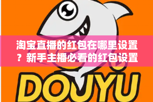 淘宝直播的红包在哪里设置？新手主播必看的红包设置教程与引流实战全攻略