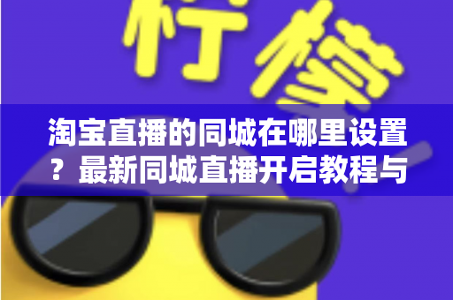 淘宝直播的同城在哪里设置?最新同城直播开启教程与本地精准引流全攻略 淘宝直播的同城在哪里设置?最新同城直播开启教程与本地精准引流全攻略