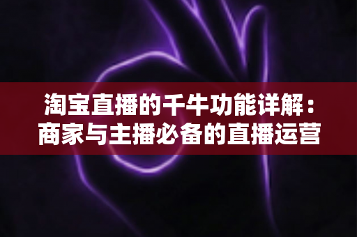 淘宝直播的千牛功能详解:商家与主播必备的直播运营全攻略 淘宝直播的千牛功能详解:商家与主播必备的直播运营全攻略