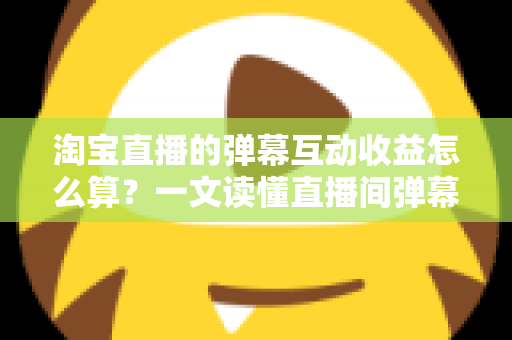 淘宝直播的弹幕互动收益怎么算?一文读懂直播间弹幕互动背后的收益计算逻辑与变现技巧 淘宝直播的弹幕互动收益怎么算?一文读懂直播间弹幕互动背后的收益计算逻辑与变现技巧