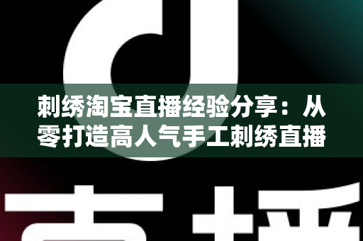 刺绣淘宝直播经验分享:从零打造高人气手工刺绣直播间的实战全攻略 刺绣淘宝直播经验分享:从零打造高人气手工刺绣直播间的实战全攻略