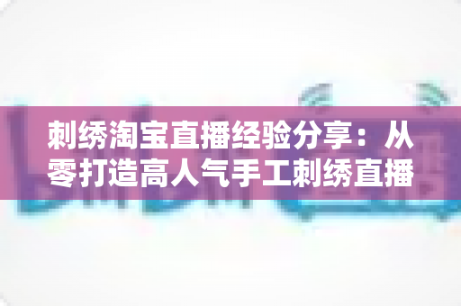 刺绣淘宝直播经验分享:从零打造高人气手工刺绣直播间的实战全攻略 刺绣淘宝直播经验分享:从零打造高人气手工刺绣直播间的实战全攻略