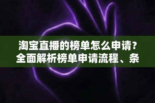 淘宝直播的榜单怎么申请?全面解析榜单申请流程、条件与实战运营技巧 淘宝直播的榜单怎么申请?全面解析榜单申请流程、条件与实战运营技巧