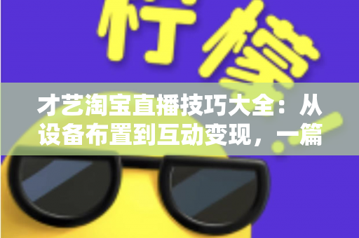 才艺淘宝直播技巧大全:从设备布置到互动变现,一篇看懂高转化才艺直播 才艺淘宝直播技巧大全:从设备布置到互动变现,一篇看懂高转化才艺直播