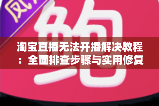淘宝直播无法开播解决教程:全面排查步骤与实用修复方案,助主播快速恢复直播 淘宝直播无法开播解决教程:全面排查步骤与实用修复方案,助主播快速恢复直播