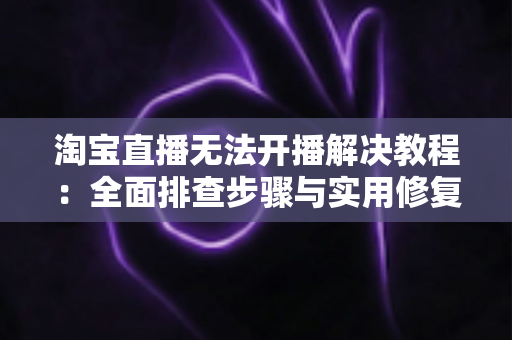 淘宝直播无法开播解决教程:全面排查步骤与实用修复方案,助主播快速恢复直播 淘宝直播无法开播解决教程:全面排查步骤与实用修复方案,助主播快速恢复直播