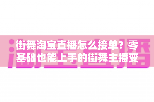 街舞淘宝直播怎么接单?零基础也能上手的街舞主播变现接单全攻略 街舞淘宝直播怎么接单?零基础也能上手的街舞主播变现接单全攻略