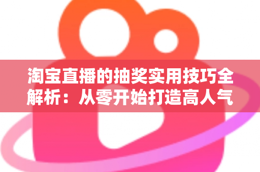 淘宝直播的抽奖实用技巧全解析：从零开始打造高人气、高转化的直播间运营指南