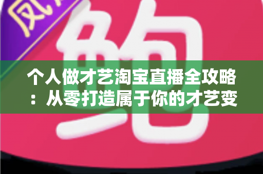 个人做才艺淘宝直播全攻略:从零打造属于你的才艺变现舞台 个人做才艺淘宝直播全攻略:从零打造属于你的才艺变现舞台