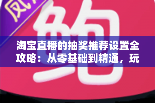 淘宝直播的抽奖推荐设置全攻略:从零基础到精通,玩转直播间流量增长与粉丝互动的实用指南 淘宝直播的抽奖推荐设置全攻略:从零基础到精通,玩转直播间流量增长与粉丝互动的实用指南