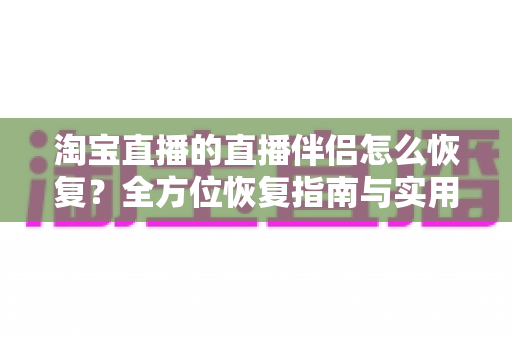 淘宝直播的直播伴侣怎么恢复?全方位恢复指南与实用技巧一次看懂 淘宝直播的直播伴侣怎么恢复?全方位恢复指南与实用技巧一次看懂