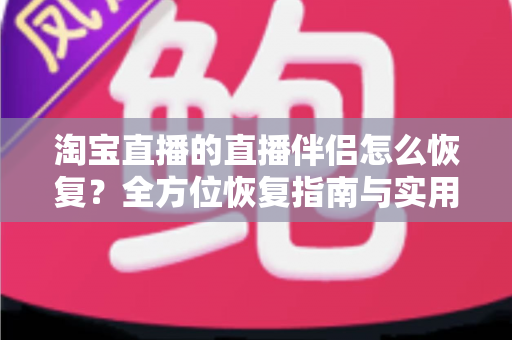 淘宝直播的直播伴侣怎么恢复?全方位恢复指南与实用技巧一次看懂 淘宝直播的直播伴侣怎么恢复?全方位恢复指南与实用技巧一次看懂