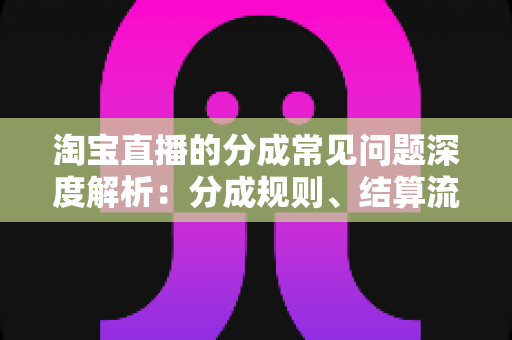 淘宝直播的分成常见问题深度解析:分成规则、结算流程与增收技巧一文全讲透 淘宝直播的分成常见问题深度解析:分成规则、结算流程与增收技巧一文全讲透