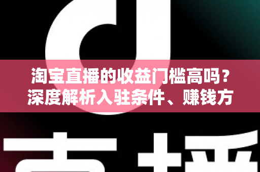 淘宝直播的收益门槛高吗?深度解析入驻条件、赚钱方式与新人逆袭指南 淘宝直播的收益门槛高吗?深度解析入驻条件、赚钱方式与新人逆袭指南