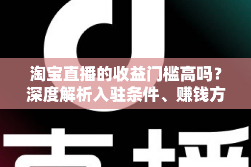 淘宝直播的收益门槛高吗?深度解析入驻条件、赚钱方式与新人逆袭指南 淘宝直播的收益门槛高吗?深度解析入驻条件、赚钱方式与新人逆袭指南
