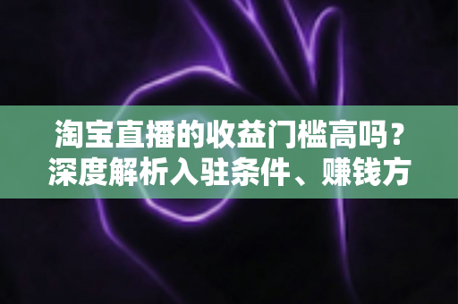 淘宝直播的收益门槛高吗?深度解析入驻条件、赚钱方式与新人逆袭指南 淘宝直播的收益门槛高吗?深度解析入驻条件、赚钱方式与新人逆袭指南