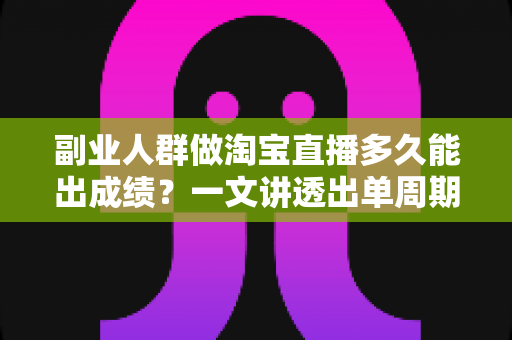 副业人群做淘宝直播多久能出成绩？一文讲透出单周期、影响因素与提速方法