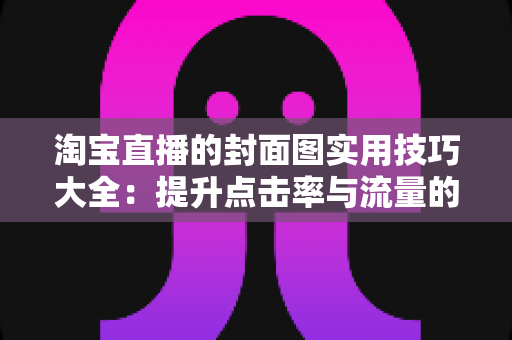 淘宝直播的封面图实用技巧大全:提升点击率与流量的视觉营销指南 淘宝直播的封面图实用技巧大全:提升点击率与流量的视觉营销指南