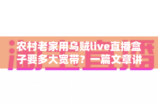 农村老家用乌贼live直播盒子要多大宽带?一篇文章讲透带宽选择与观看体验优化 农村老家用乌贼live直播盒子要多大宽带?一篇文章讲透带宽选择与观看体验优化