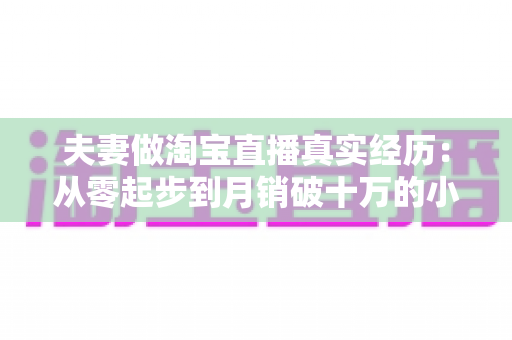 夫妻做淘宝直播真实经历:从零起步到月销破十万的小夫妻创业全记录 夫妻做淘宝直播真实经历:从零起步到月销破十万的小夫妻创业全记录