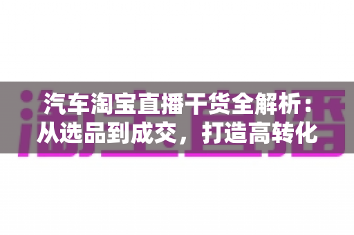 汽车淘宝直播干货全解析:从选品到成交,打造高转化汽车直播间的实战指南 汽车淘宝直播干货全解析:从选品到成交,打造高转化汽车直播间的实战指南