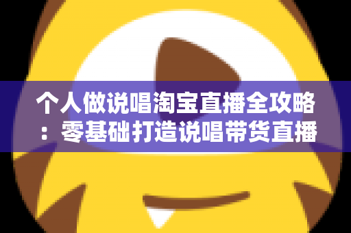 个人做说唱淘宝直播全攻略:零基础打造说唱带货直播间的实战指南 个人做说唱淘宝直播全攻略:零基础打造说唱带货直播间的实战指南