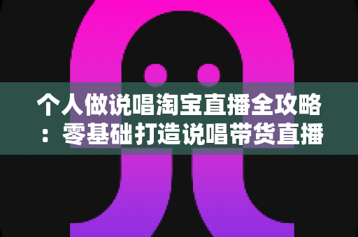 个人做说唱淘宝直播全攻略:零基础打造说唱带货直播间的实战指南 个人做说唱淘宝直播全攻略:零基础打造说唱带货直播间的实战指南