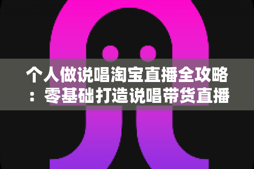 个人做说唱淘宝直播全攻略:零基础打造说唱带货直播间的实战指南 个人做说唱淘宝直播全攻略:零基础打造说唱带货直播间的实战指南