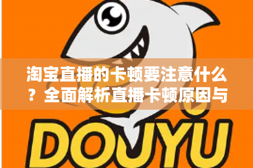 淘宝直播的卡顿要注意什么?全面解析直播卡顿原因与实用解决方案 淘宝直播的卡顿要注意什么?全面解析直播卡顿原因与实用解决方案